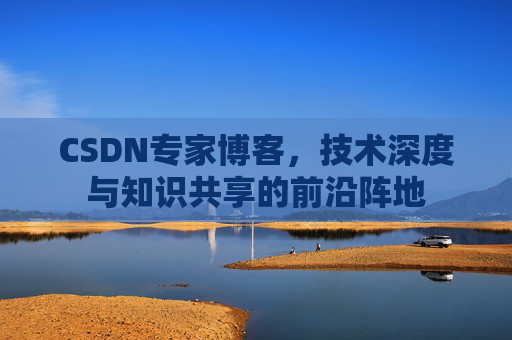 CSDN专家博客，技术深度与知识共享的前沿阵地